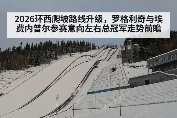 2026环西爬坡路线升级,罗格利奇与埃费内普尔参赛意向左右总冠军走势前瞻