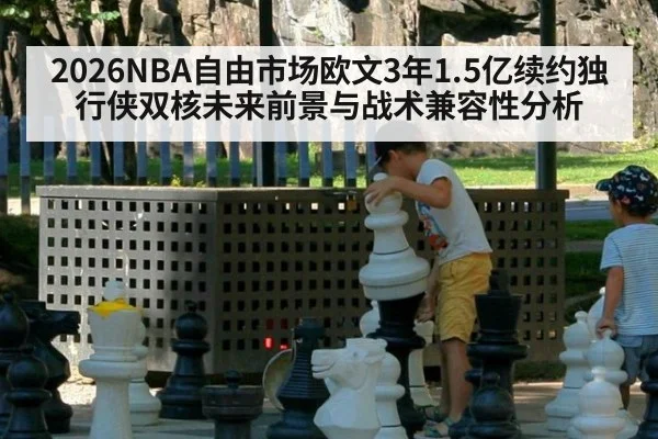 2026NBA自由市场欧文3年1.5亿续约独行侠双核未来前景与战术兼容性分析