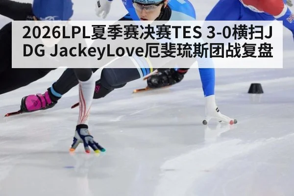 2026LPL夏季赛决赛TES 3-0横扫JDG JackeyLove厄斐琉斯团战复盘