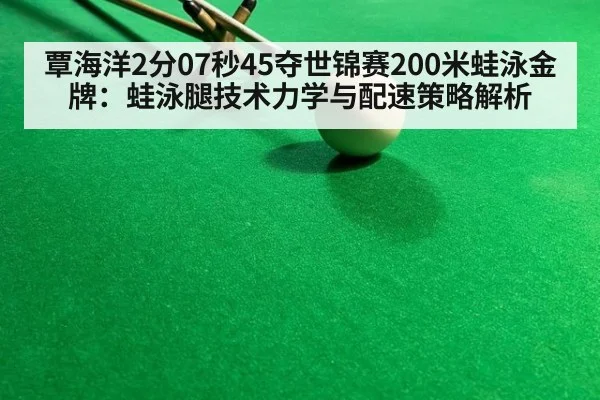 覃海洋2分07秒45夺世锦赛200米蛙泳金牌:蛙泳腿技术力学与配速策略解析